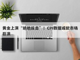 黄金上演“绝地反击”！CPI数据或掀市场巨浪