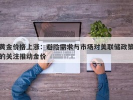 黄金价格上涨：避险需求与市场对美联储政策的关注推动金价