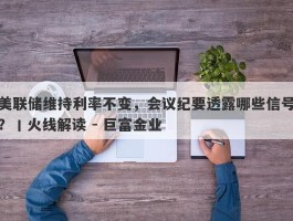 美联储维持利率不变，会议纪要透露哪些信号？丨火线解读 - 巨富金业