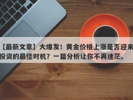 大爆发！黄金价格上涨是否迎来投资的最佳时机？一篇分析让你不再迷茫。