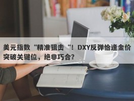 美元指数“精准狙击“！DXY反弹恰逢金价突破关键位，绝非巧合？