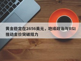 黄金稳定在2656美元，地缘政治与RSI推动金价突破阻力