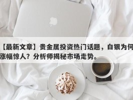 贵金属投资热门话题，白银为何涨幅惊人？分析师揭秘市场走势。