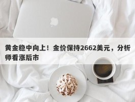 黄金稳中向上！金价保持2662美元，分析师看涨后市