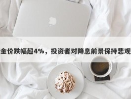 金价跌幅超4%，投资者对降息前景保持悲观