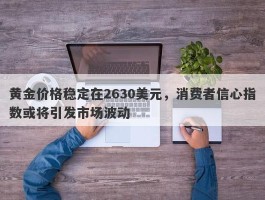 黄金价格稳定在2630美元，消费者信心指数或将引发市场波动