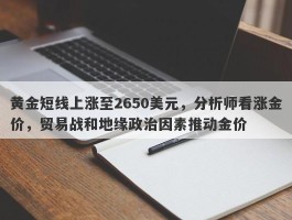 黄金短线上涨至2650美元，分析师看涨金价，贸易战和地缘政治因素推动金价