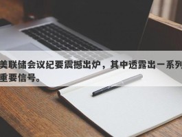 美联储会议纪要震撼出炉，其中透露出一系列重要信号。