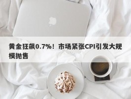 黄金狂飙0.7%！市场紧张CPI引发大规模抛售