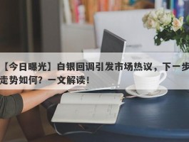 白银回调引发市场热议，下一步走势如何？一文解读！