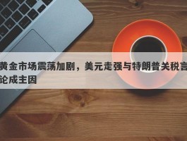 黄金市场震荡加剧，美元走强与特朗普关税言论成主因