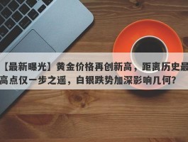 黄金价格再创新高，距离历史最高点仅一步之遥，白银跌势加深影响几何？