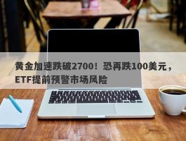 黄金加速跌破2700！恐再跌100美元，ETF提前预警市场风险