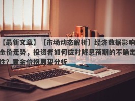 【市场动态解析】经济数据影响金价走势，投资者如何应对降息预期的不确定性？黄金价格展望分析