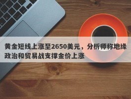 黄金短线上涨至2650美元，分析师称地缘政治和贸易战支撑金价上涨