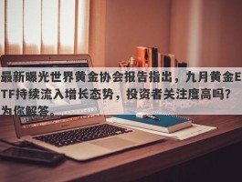 最新曝光世界黄金协会报告指出，九月黄金ETF持续流入增长态势，投资者关注度高吗？为你解答。