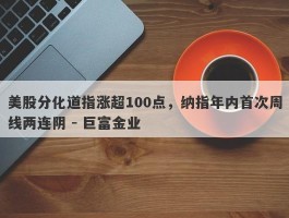 美股分化道指涨超100点，纳指年内首次周线两连阴 - 巨富金业