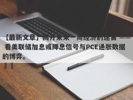 揭开未来一周经济的迷雾 —— 看美联储加息或降息信号与PCE通胀数据的博弈。                ​​