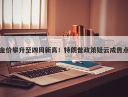 金价攀升至四周新高！特朗普政策疑云成焦点