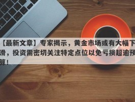 专家揭示，黄金市场或有大幅下滑，投资需密切关注特定点位以免亏损超逾预算！