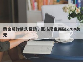 黄金反弹势头强劲，亚市尾盘突破2708美元