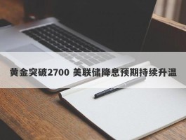 黄金突破2700 美联储降息预期持续升温