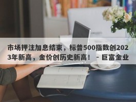 市场押注加息结束，标普500指数创2023年新高，金价创历史新高！ - 巨富金业