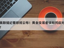 美联储纪要即将公布！黄金交易者该如何应对？