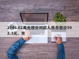 2746.62美元现价对应人民币报价592.3元、克