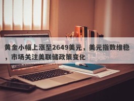 黄金小幅上涨至2649美元，美元指数维稳，市场关注美联储政策变化