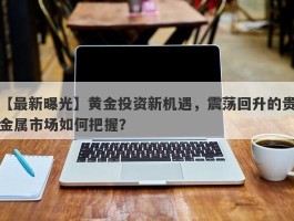 黄金投资新机遇，震荡回升的贵金属市场如何把握？