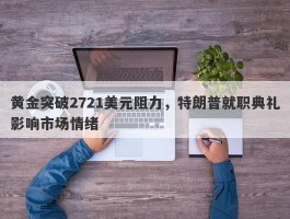 黄金突破2721美元阻力，特朗普就职典礼影响市场情绪