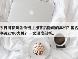 今日问答黄金价格上涨背后隐藏的真相？能否冲破2700大关？一文深度剖析。