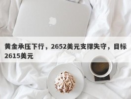 黄金承压下行，2652美元支撑失守，目标2615美元