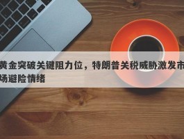 黄金突破关键阻力位，特朗普关税威胁激发市场避险情绪