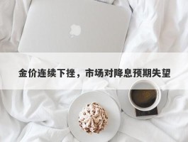 金价连续下挫，市场对降息预期失望