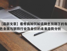 看券商如何解读降息预期下的有色金属与钢铁行业及金价的未来走势分析