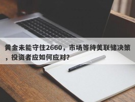 黄金未能守住2660，市场等待美联储决策，投资者应如何应对？