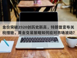 金价突破2920创历史新高，特朗普宣布关税措施，黄金交易策略如何应对市场波动？