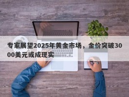 专家展望2025年黄金市场，金价突破3000美元或成现实