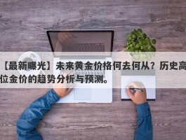 未来黄金价格何去何从？历史高位金价的趋势分析与预测。