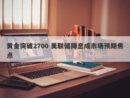 黄金突破2700 美联储降息成市场预期焦点