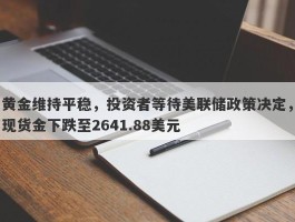 黄金维持平稳，投资者等待美联储政策决定，现货金下跌至2641.88美元