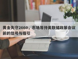 黄金失守2660，市场等待美联储政策会议前的信号与指引