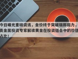 今日曝光重磅资讯，金价终于突破瑞郎阻力，贵金属投资专家解读黄金在投资组合中的价值占比！