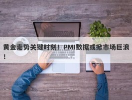 黄金走势关键时刻！PMI数据或掀市场巨浪！