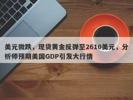 美元微跌，现货黄金反弹至2610美元，分析师预期美国GDP引发大行情