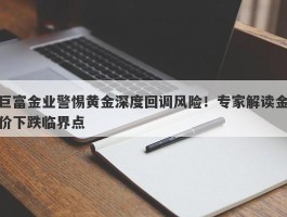 巨富金业警惕黄金深度回调风险！专家解读金价下跌临界点