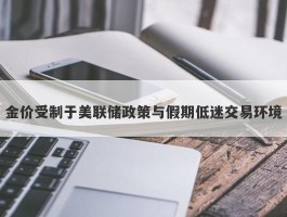 金价受制于美联储政策与假期低迷交易环境