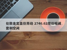 伦敦金定盘价异动 2746.62现价暗藏套利空间